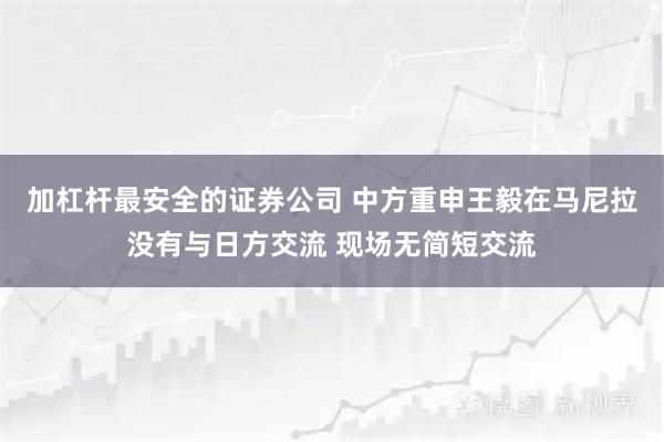 加杠杆最安全的证券公司 中方重申王毅在马尼拉没有与日方交流 现场无简短交流